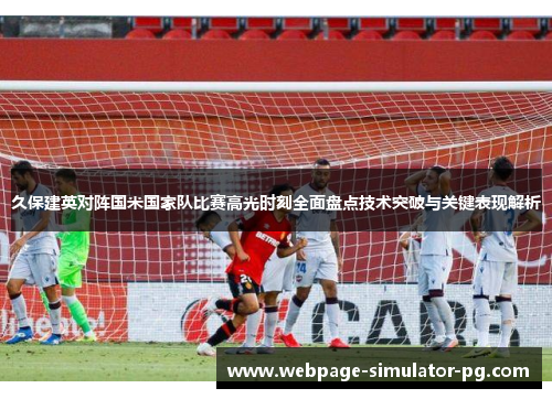 久保建英对阵国米国家队比赛高光时刻全面盘点技术突破与关键表现解析 久保建英对阵国米国家队比赛高光时刻全面盘点技术突破与关键表现解析