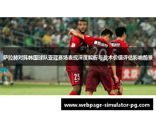 萨拉赫对阵韩国球队亚冠赛场表现深度解析与战术价值评估影响前景