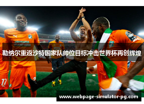 勒纳尔重返沙特国家队帅位目标冲击世界杯再创辉煌 勒纳尔重返沙特国家队帅位目标冲击世界杯再创辉煌