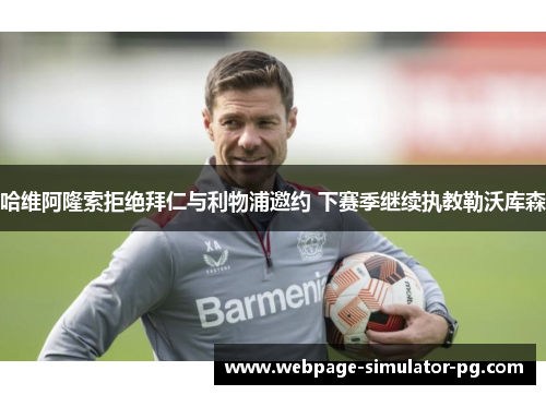 哈维阿隆索拒绝拜仁与利物浦邀约 下赛季继续执教勒沃库森