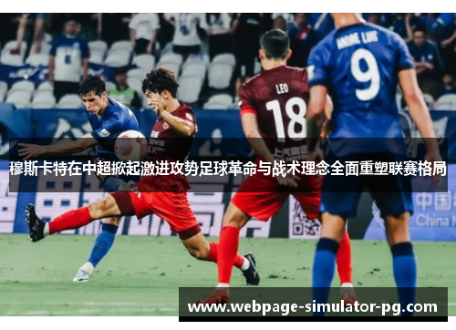 穆斯卡特在中超掀起激进攻势足球革命与战术理念全面重塑联赛格局 穆斯卡特在中超掀起激进攻势足球革命与战术理念全面重塑联赛格局