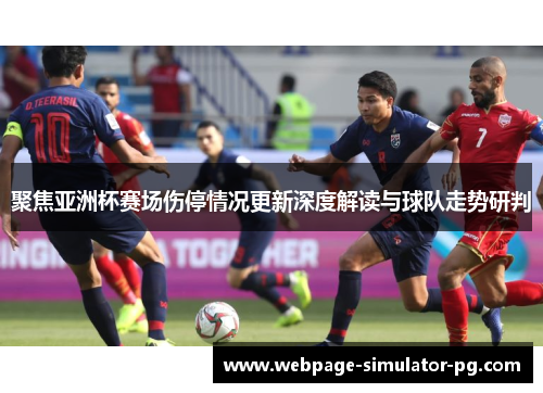 聚焦亚洲杯赛场伤停情况更新深度解读与球队走势研判