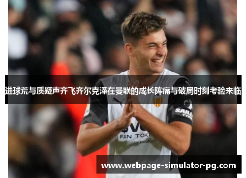 进球荒与质疑声齐飞齐尔克泽在曼联的成长阵痛与破局时刻考验来临