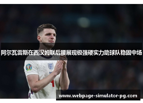 阿尔瓦雷斯在西汉姆联后腰展现极强硬实力助球队稳固中场