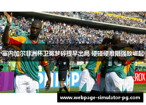 塞内加尔非洲杯卫冕梦碎提早出局 硬碰硬难阻强敌崛起 塞内加尔非洲杯卫冕梦碎提早出局 硬碰硬难阻强敌崛起
