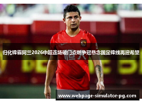 归化锋霸阿兰2026中超连场破门点燃争冠悬念国足锋线再迎希望 归化锋霸阿兰2026中超连场破门点燃争冠悬念国足锋线再迎希望