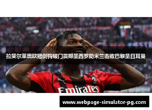 拉斐尔莱奥欧冠倒钩破门震撼圣西罗助米兰击败巴黎圣日耳曼 拉斐尔莱奥欧冠倒钩破门震撼圣西罗助米兰击败巴黎圣日耳曼