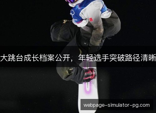 大跳台成长档案公开,年轻选手突破路径清晰 大跳台成长档案公开,年轻选手突破路径清晰